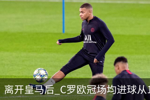 离开皇马后 C罗欧冠场均进球从1.04个下降到0.67个